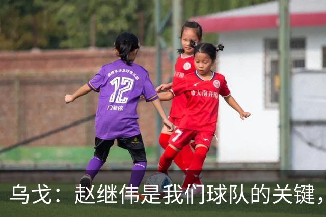 乌戈：赵继伟是我们球队的关键，需确保他的健康