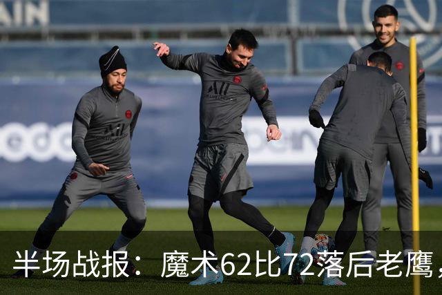 半场战报：魔术62比72落后老鹰，班凯罗高效轰下22分