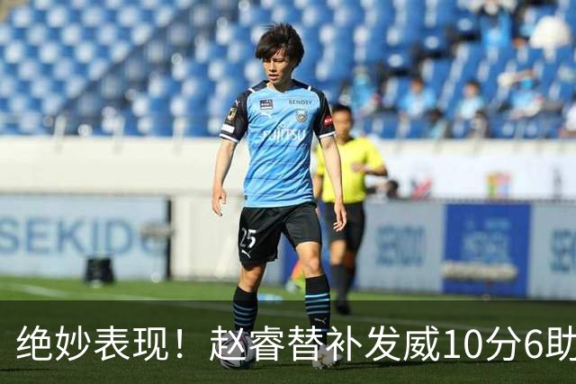 绝妙表现！赵睿替补发威10分6助，胡明轩豪取15分引领球队